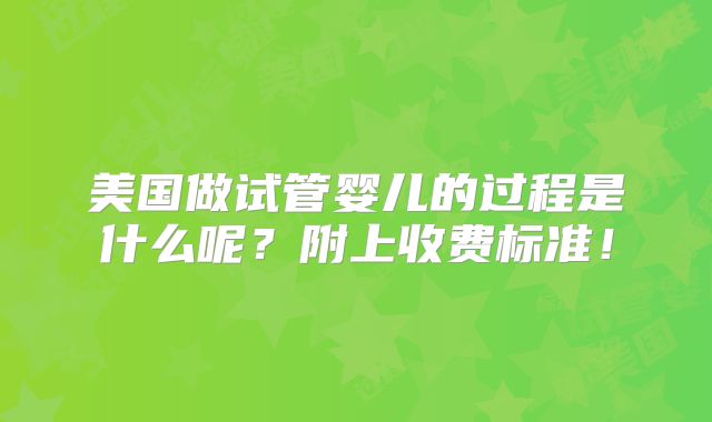 美国做试管婴儿的过程是什么呢?附上收费标准!