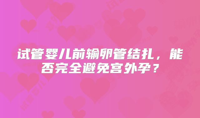 试管婴儿前输卵管结扎，能否完全避免宫外孕？
