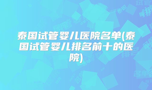 泰国试管婴儿医院名单(泰国试管婴儿排名前十的医院)