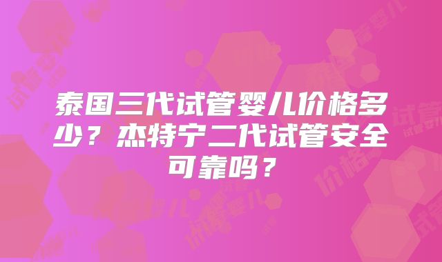 泰国三代试管婴儿价格多少？杰特宁二代试管安全可靠吗？