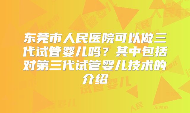 东莞市人民医院可以做三代试管婴儿吗?其中包括对第三代试管婴儿技术的介绍