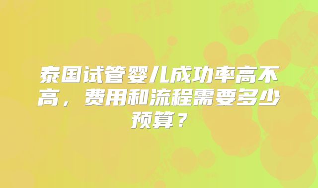 泰国试管婴儿成功率高不高，费用和流程需要多少预算？