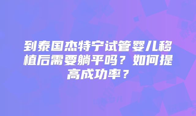 到泰国杰特宁试管婴儿移植后需要躺平吗？如何提高成功率？