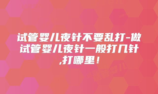 试管婴儿夜针不要乱打-做试管婴儿夜针一般打几针,打哪里！