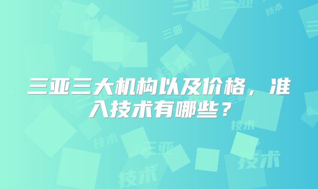 三亚三大机构以及价格,准入技术有哪些?