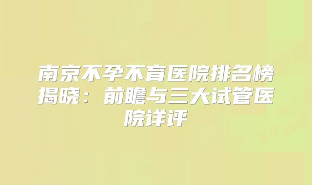 南京不孕不育医院排名榜揭晓:前瞻与三大试管医院详评