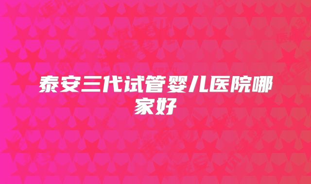 泰安三代试管婴儿医院哪家好