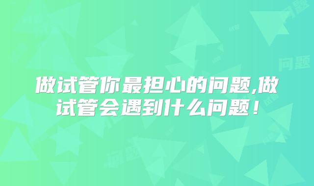 做试管你最担心的问题,做试管会遇到什么问题!