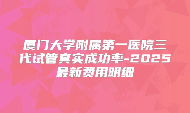 厦门大学附属第一医院三代试管真实成功率-2025最新费用明细