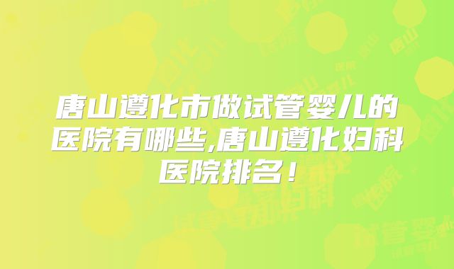 唐山遵化市做试管婴儿的医院有哪些,唐山遵化妇科医院排名！