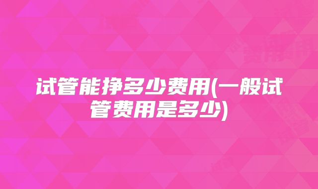 试管能挣多少费用(一般试管费用是多少)