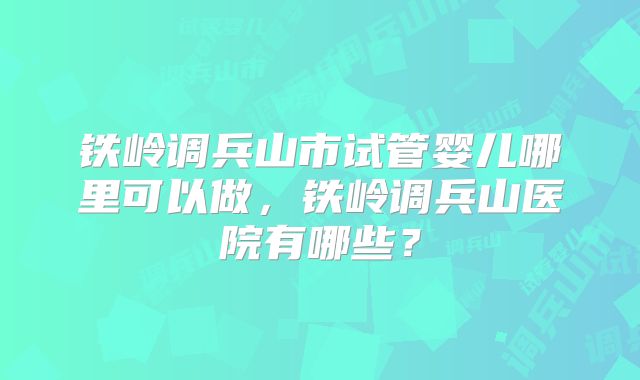 铁岭调兵山市试管婴儿哪里可以做，铁岭调兵山医院有哪些？