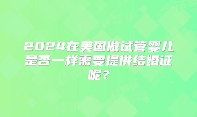 2024在美国做试管婴儿是否一样需要提供结婚证呢？