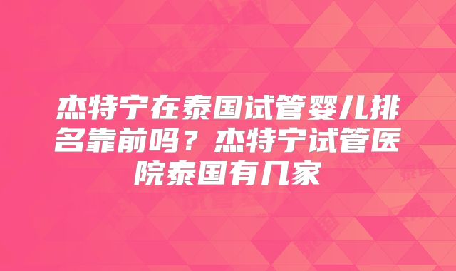 杰特宁在泰国试管婴儿排名靠前吗？杰特宁试管医院泰国有几家