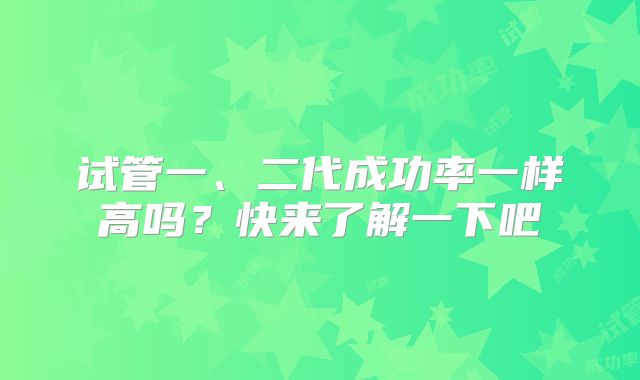 试管一、二代成功率一样高吗?快来了解一下吧