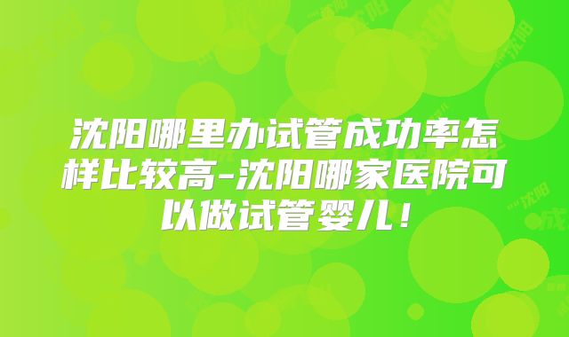 沈阳哪里办试管成功率怎样比较高-沈阳哪家医院可以做试管婴儿！