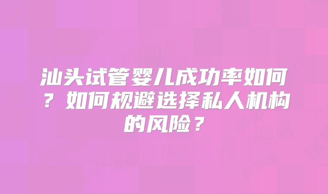 汕头试管婴儿成功率如何？如何规避选择私人机构的风险？