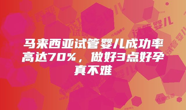 马来西亚试管婴儿成功率高达70%，做好3点好孕真不难