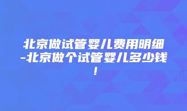 北京做试管婴儿费用明细-北京做个试管婴儿多少钱！