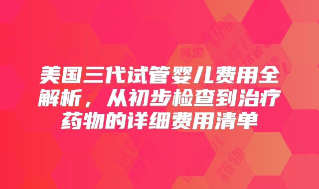 美国三代试管婴儿费用全解析，从初步检查到治疗药物的详细费用清单