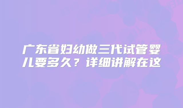 广东省妇幼做三代试管婴儿要多久？详细讲解在这