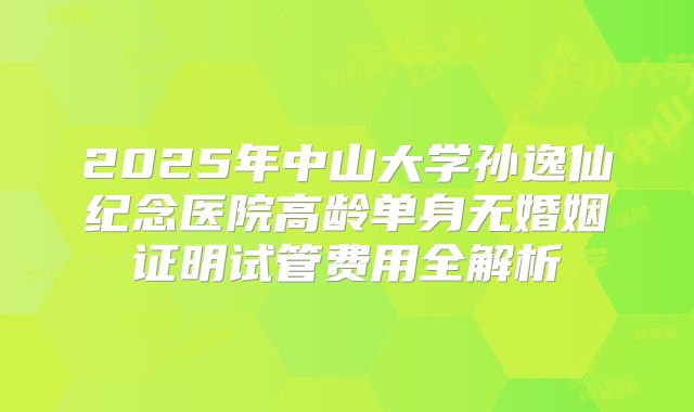 2025年中山大学孙逸仙纪念医院高龄单身无婚姻证明试管费用全解析