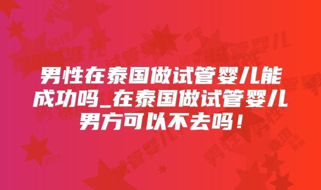 男性在泰国做试管婴儿能成功吗_在泰国做试管婴儿男方可以不去吗！