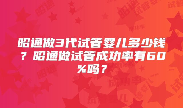 昭通做3代试管婴儿多少钱？昭通做试管成功率有60%吗？