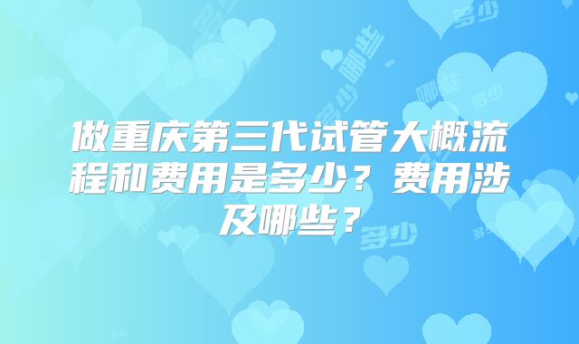 做重庆第三代试管大概流程和费用是多少？费用涉及哪些？