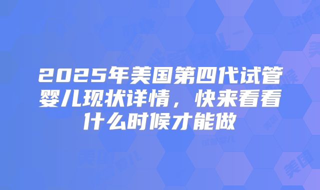 2025年美国第四代试管婴儿现状详情，快来看看什么时候才能做