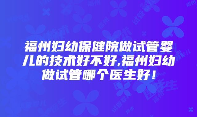 福州妇幼保健院做试管婴儿的技术好不好,福州妇幼做试管哪个医生好！
