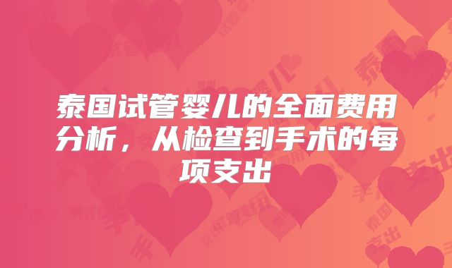 泰国试管婴儿的全面费用分析，从检查到手术的每项支出