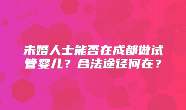 未婚人士能否在成都做试管婴儿？合法途径何在？