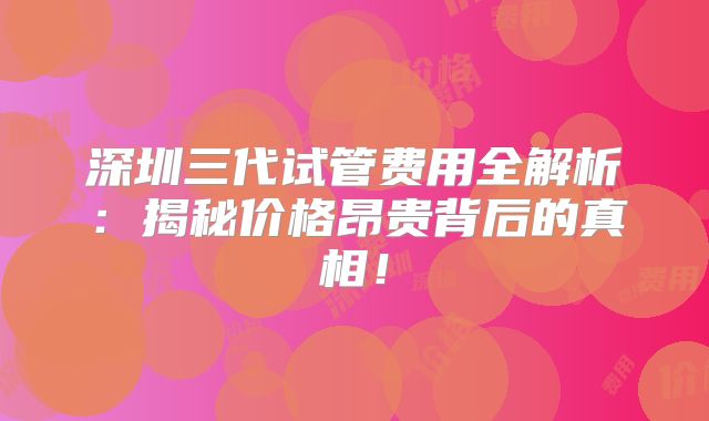 深圳三代试管费用全解析：揭秘价格昂贵背后的真相！