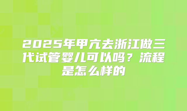 2025年甲亢去浙江做三代试管婴儿可以吗？流程是怎么样的