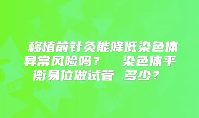 移植前针灸能降低染色体异常风险吗?染色体平衡易位做试管 多少?