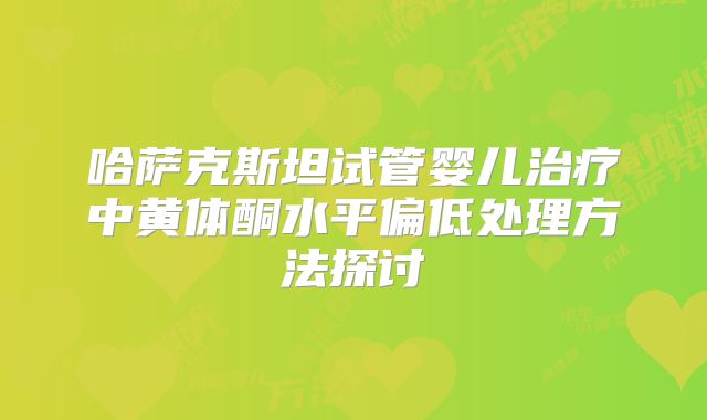 哈萨克斯坦试管婴儿治疗中黄体酮水平偏低处理方法探讨
