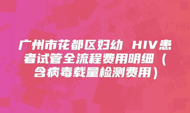 广州市花都区妇幼 HIV患者试管全流程费用明细（含病毒载量检测费用）