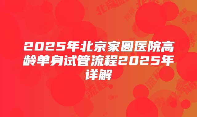 2025年北京家圆医院高龄单身试管流程2025年详解