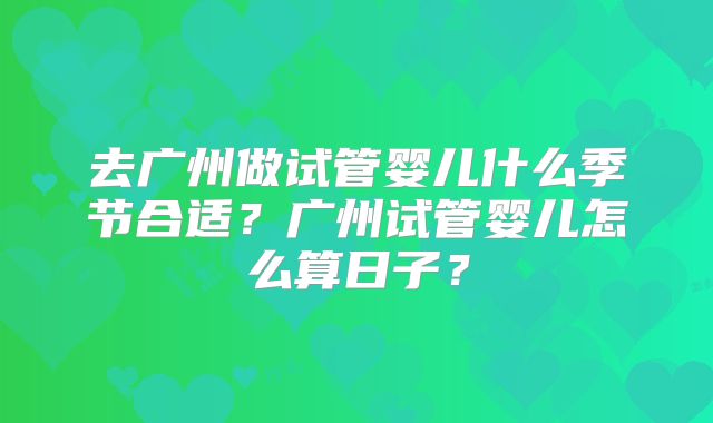 去广州做试管婴儿什么季节合适？广州试管婴儿怎么算日子？