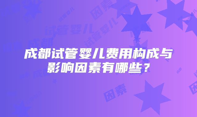 成都试管婴儿费用构成与影响因素有哪些？