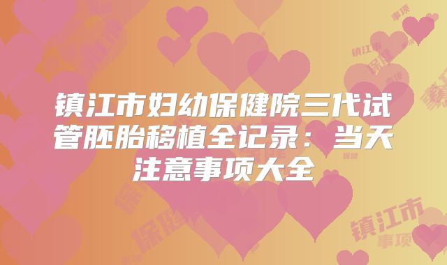 镇江市妇幼保健院三代试管胚胎移植全记录：当天注意事项大全
