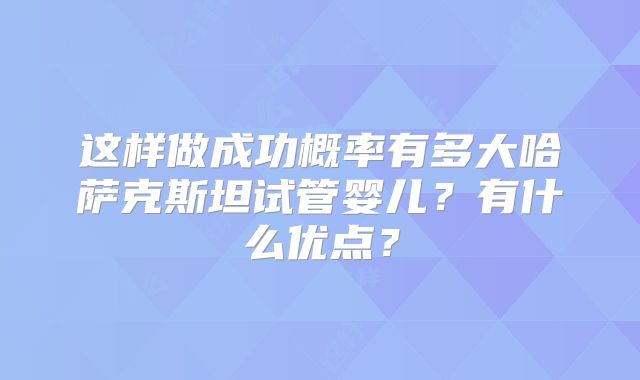 这样做成功概率有多大哈萨克斯坦试管婴儿？有什么优点？