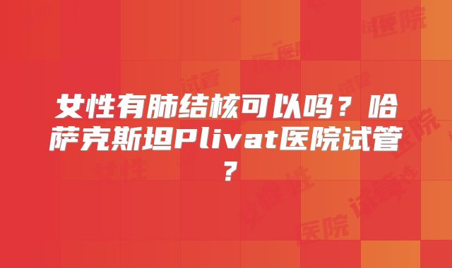 女性有肺结核可以吗？哈萨克斯坦Plivat医院试管？