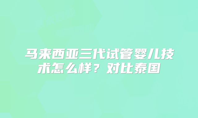 马来西亚三代试管婴儿技术怎么样？对比泰国