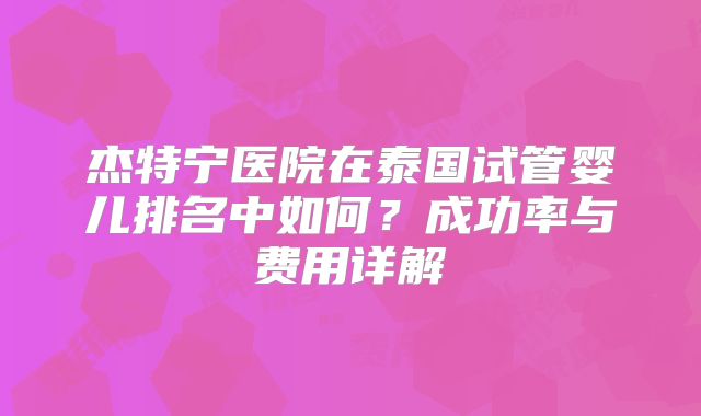 杰特宁医院在泰国试管婴儿排名中如何？成功率与费用详解