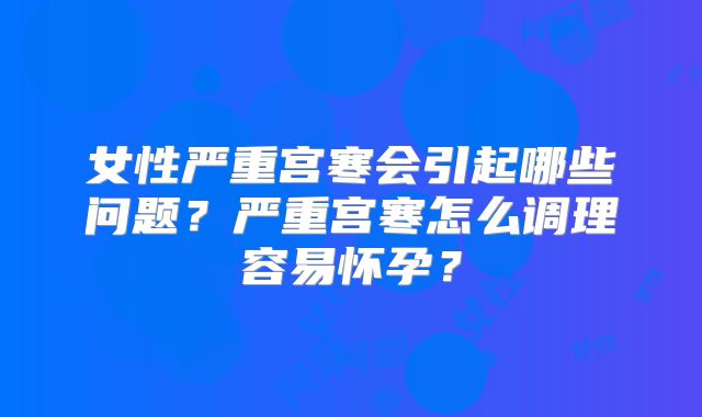 女性严重宫寒会引起哪些问题？严重宫寒怎么调理容易怀孕？