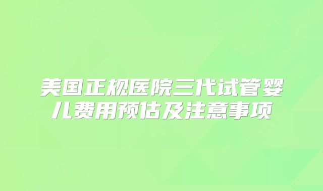 美国正规医院三代试管婴儿费用预估及注意事项