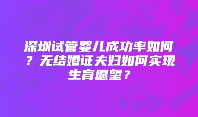 深圳试管婴儿成功率如何？无结婚证夫妇如何实现生育愿望？
