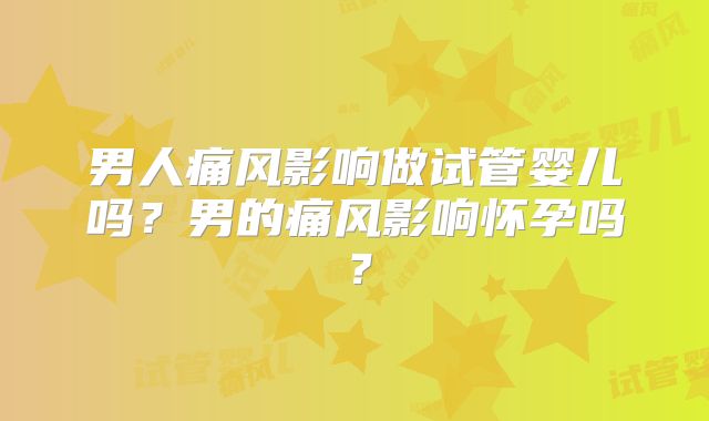 男人痛风影响做试管婴儿吗？男的痛风影响怀孕吗？